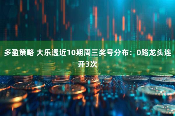 多盈策略 大乐透近10期周三奖号分布：0路龙头连开3次
