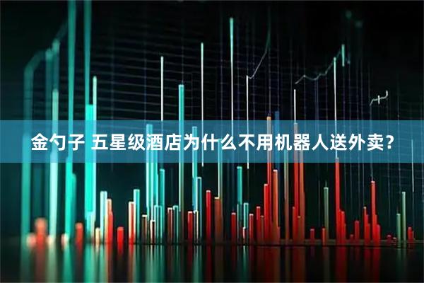 金勺子 五星级酒店为什么不用机器人送外卖？