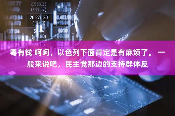 粤有钱 呵呵，以色列下面肯定是有麻烦了。 一般来说吧，民主党那边的支持群体反