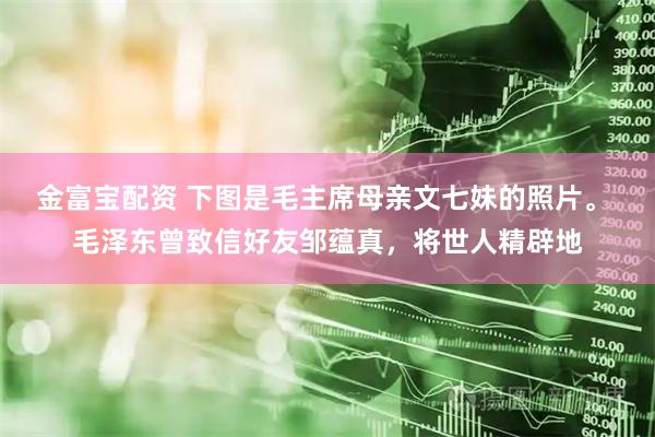 金富宝配资 下图是毛主席母亲文七妹的照片。 毛泽东曾致信好友邹蕴真，将世人精辟地