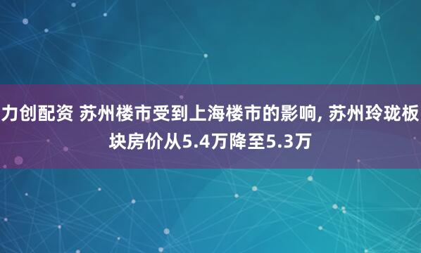 力创配资 苏州楼市受到上海楼市的影响, 苏州玲珑板块房价从5.4万降至5.3万