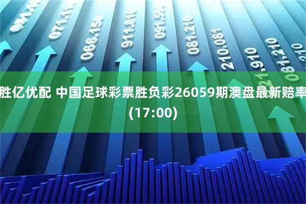 胜亿优配 中国足球彩票胜负彩26059期澳盘最新赔率(17:00)