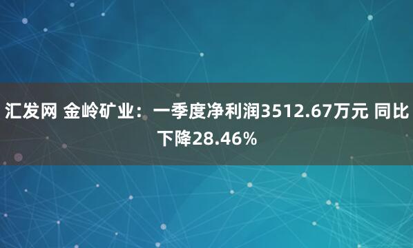 汇发网 金岭矿业：一季度净利润3512.67万元 同比下降28.46%